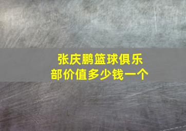 张庆鹏篮球俱乐部价值多少钱一个