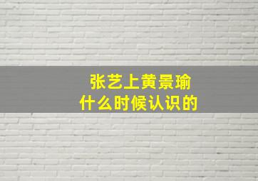 张艺上黄景瑜什么时候认识的