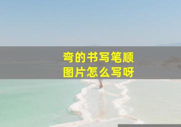 弯的书写笔顺图片怎么写呀