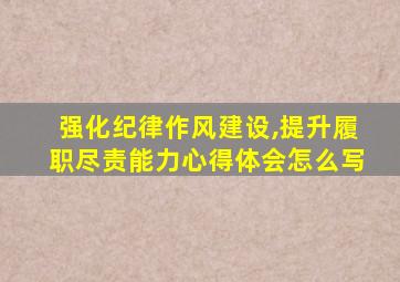 强化纪律作风建设,提升履职尽责能力心得体会怎么写