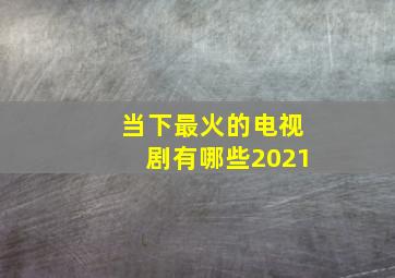 当下最火的电视剧有哪些2021