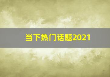 当下热门话题2021