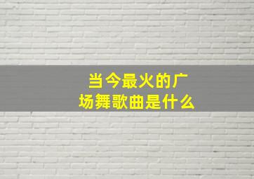 当今最火的广场舞歌曲是什么