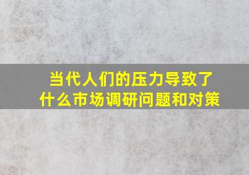 当代人们的压力导致了什么市场调研问题和对策