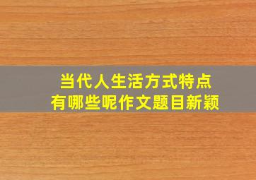 当代人生活方式特点有哪些呢作文题目新颖