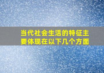 当代社会生活的特征主要体现在以下几个方面