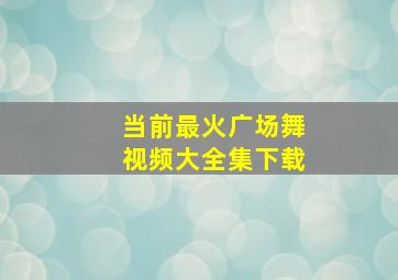 当前最火广场舞视频大全集下载