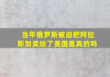 当年俄罗斯被迫把阿拉斯加卖给了美国是真的吗