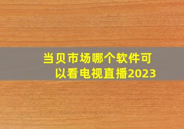 当贝市场哪个软件可以看电视直播2023