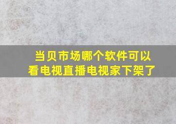 当贝市场哪个软件可以看电视直播电视家下架了