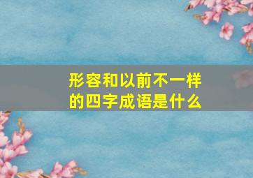 形容和以前不一样的四字成语是什么