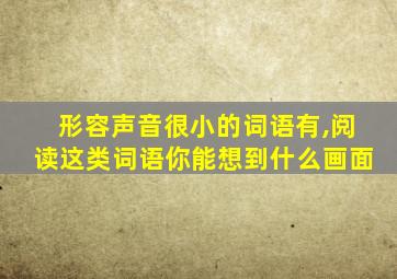 形容声音很小的词语有,阅读这类词语你能想到什么画面