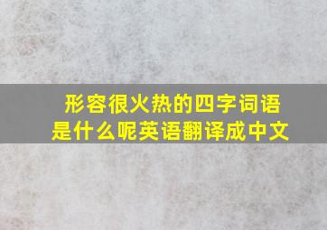 形容很火热的四字词语是什么呢英语翻译成中文