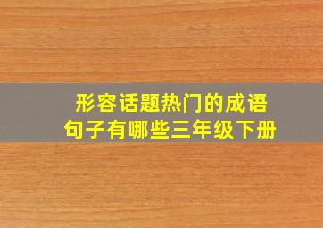 形容话题热门的成语句子有哪些三年级下册