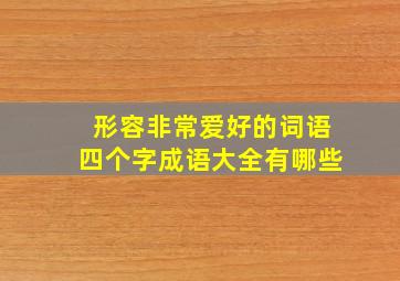 形容非常爱好的词语四个字成语大全有哪些