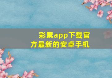 彩票app下载官方最新的安卓手机