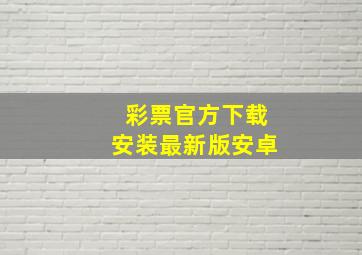 彩票官方下载安装最新版安卓