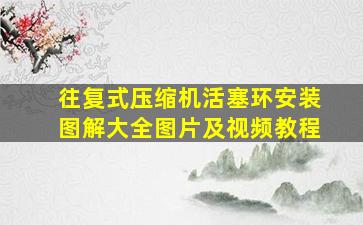 往复式压缩机活塞环安装图解大全图片及视频教程