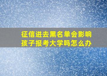 征信进去黑名单会影响孩子报考大学吗怎么办