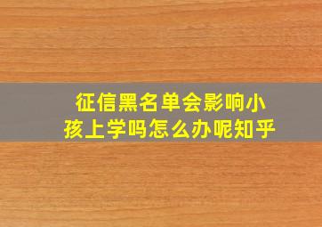 征信黑名单会影响小孩上学吗怎么办呢知乎