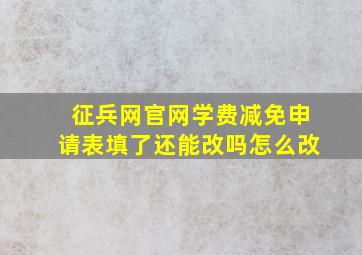 征兵网官网学费减免申请表填了还能改吗怎么改