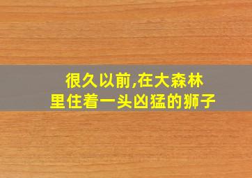 很久以前,在大森林里住着一头凶猛的狮子