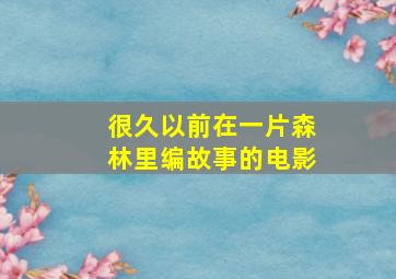 很久以前在一片森林里编故事的电影