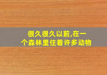 很久很久以前,在一个森林里住着许多动物