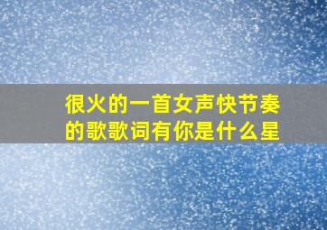 很火的一首女声快节奏的歌歌词有你是什么星