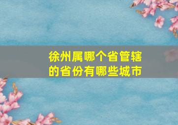 徐州属哪个省管辖的省份有哪些城市