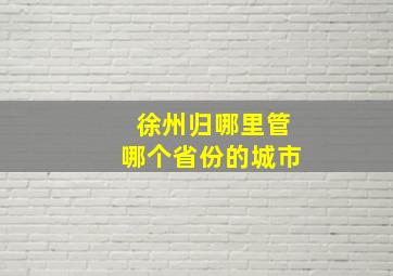 徐州归哪里管哪个省份的城市