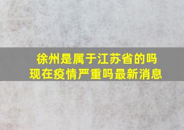 徐州是属于江苏省的吗现在疫情严重吗最新消息