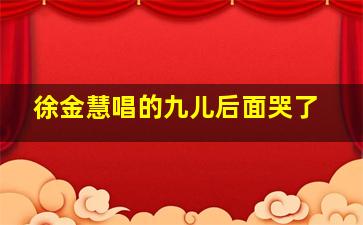 徐金慧唱的九儿后面哭了