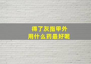 得了灰指甲外用什么药最好呢