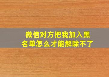 微信对方把我加入黑名单怎么才能解除不了