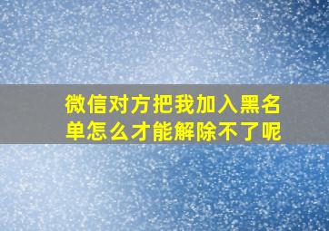 微信对方把我加入黑名单怎么才能解除不了呢