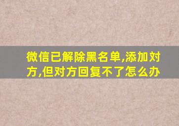 微信已解除黑名单,添加対方,但对方回复不了怎么办