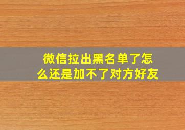 微信拉出黑名单了怎么还是加不了对方好友