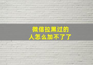 微信拉黑过的人怎么加不了了