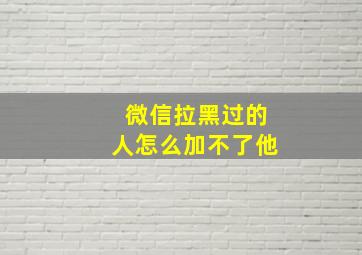 微信拉黑过的人怎么加不了他