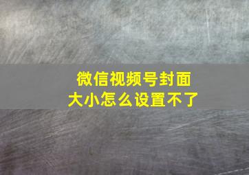 微信视频号封面大小怎么设置不了