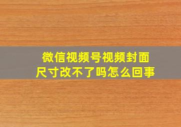 微信视频号视频封面尺寸改不了吗怎么回事