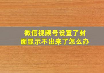 微信视频号设置了封面显示不出来了怎么办