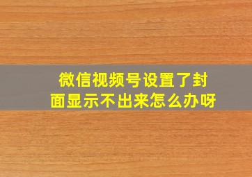 微信视频号设置了封面显示不出来怎么办呀