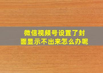 微信视频号设置了封面显示不出来怎么办呢