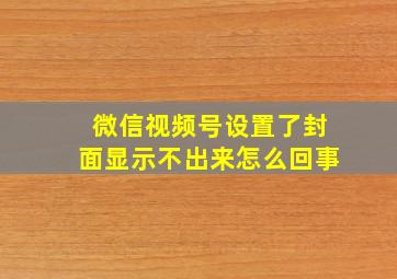 微信视频号设置了封面显示不出来怎么回事