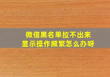 微信黑名单拉不出来显示操作频繁怎么办呀