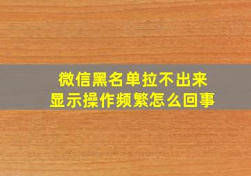 微信黑名单拉不出来显示操作频繁怎么回事