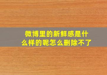 微博里的新鲜感是什么样的呢怎么删除不了