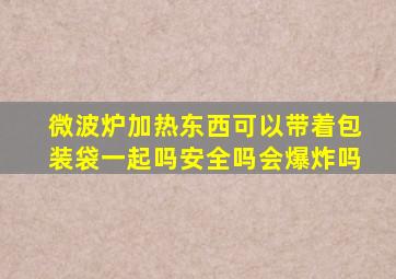 微波炉加热东西可以带着包装袋一起吗安全吗会爆炸吗